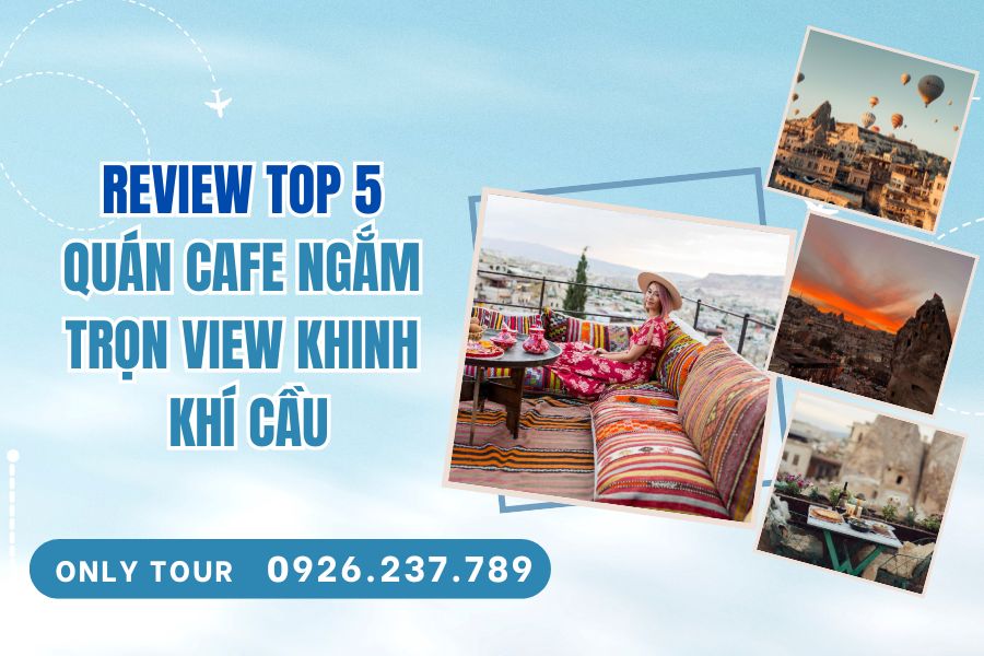 Review 5 Quán Cafe Ngắm Trọn Khinh Khí Cầu Tại Thổ Nhĩ Kỳ